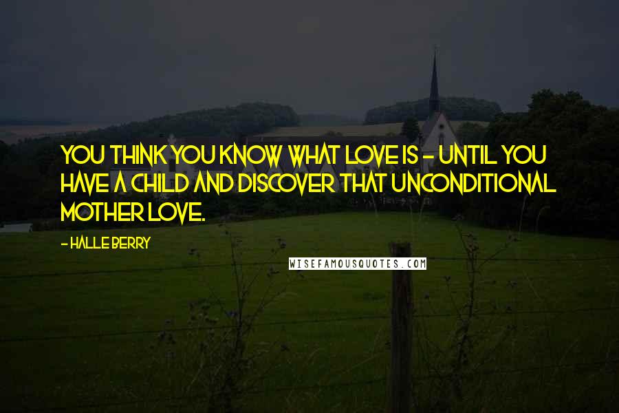 Halle Berry Quotes: You think you know what love is - until you have a child and discover that unconditional mother love.