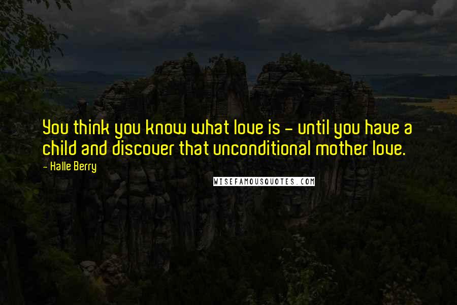 Halle Berry Quotes: You think you know what love is - until you have a child and discover that unconditional mother love.