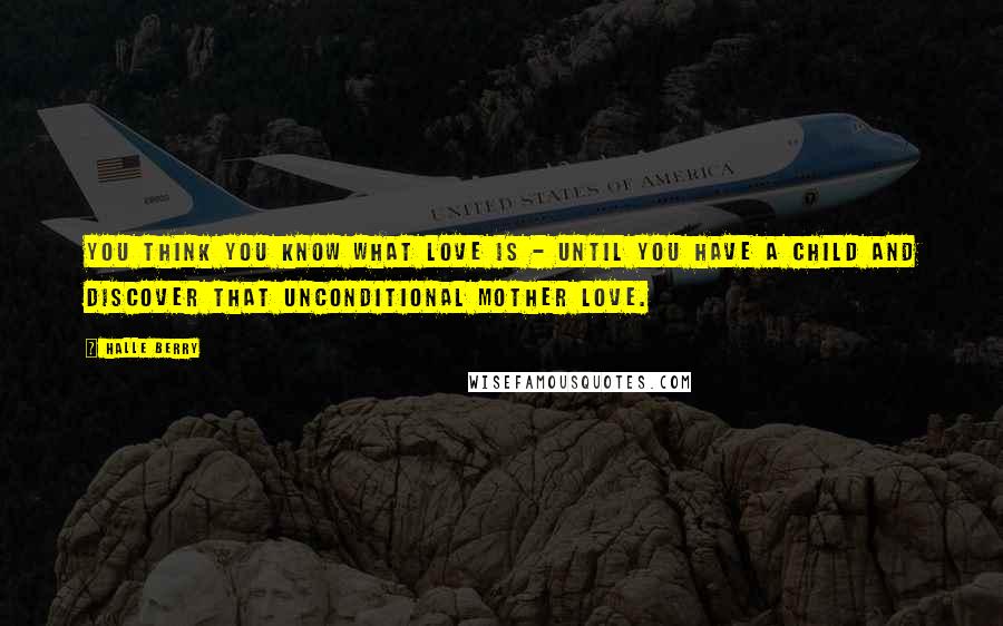 Halle Berry Quotes: You think you know what love is - until you have a child and discover that unconditional mother love.