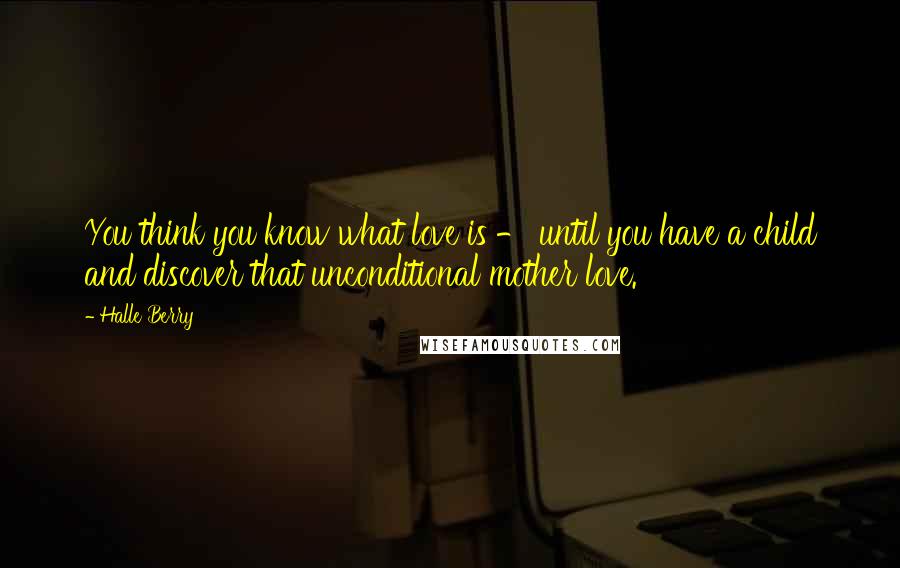 Halle Berry Quotes: You think you know what love is - until you have a child and discover that unconditional mother love.