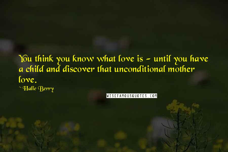 Halle Berry Quotes: You think you know what love is - until you have a child and discover that unconditional mother love.