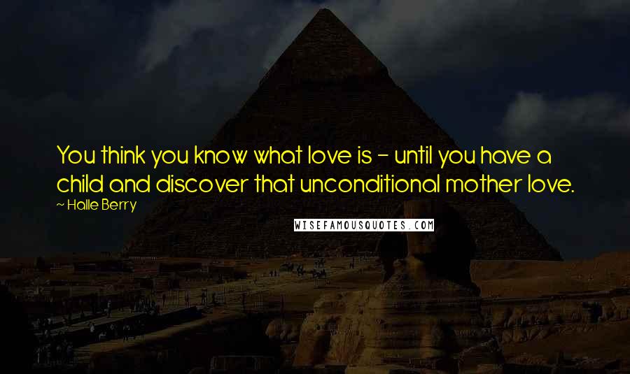 Halle Berry Quotes: You think you know what love is - until you have a child and discover that unconditional mother love.