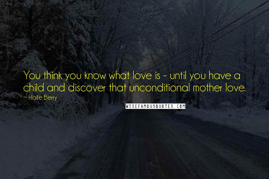 Halle Berry Quotes: You think you know what love is - until you have a child and discover that unconditional mother love.