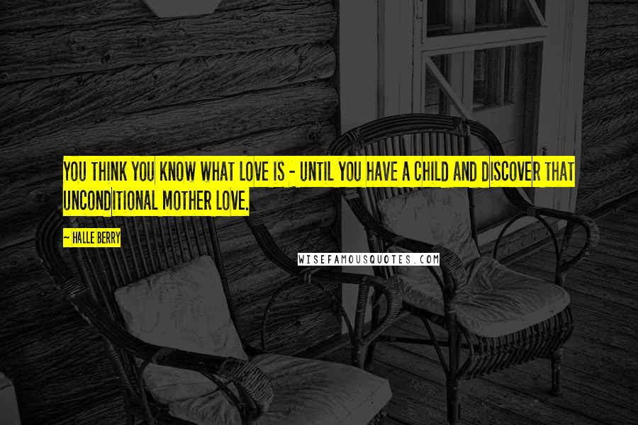 Halle Berry Quotes: You think you know what love is - until you have a child and discover that unconditional mother love.