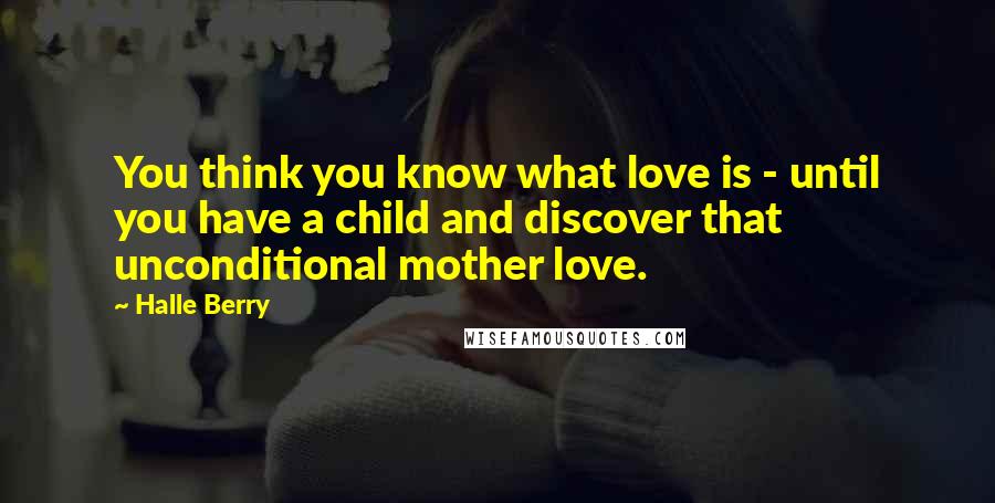 Halle Berry Quotes: You think you know what love is - until you have a child and discover that unconditional mother love.