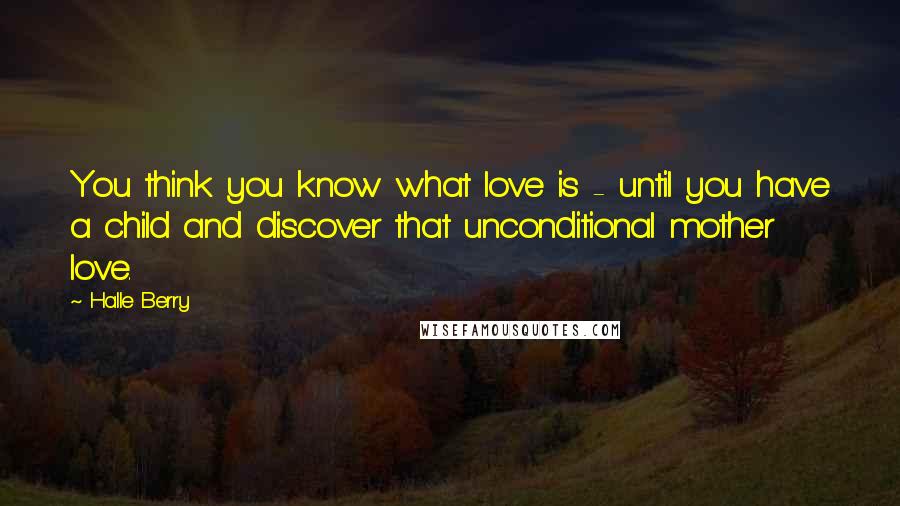 Halle Berry Quotes: You think you know what love is - until you have a child and discover that unconditional mother love.