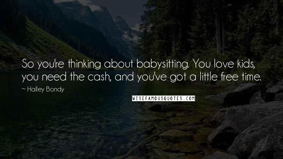 Halley Bondy Quotes: So you're thinking about babysitting. You love kids, you need the cash, and you've got a little free time.