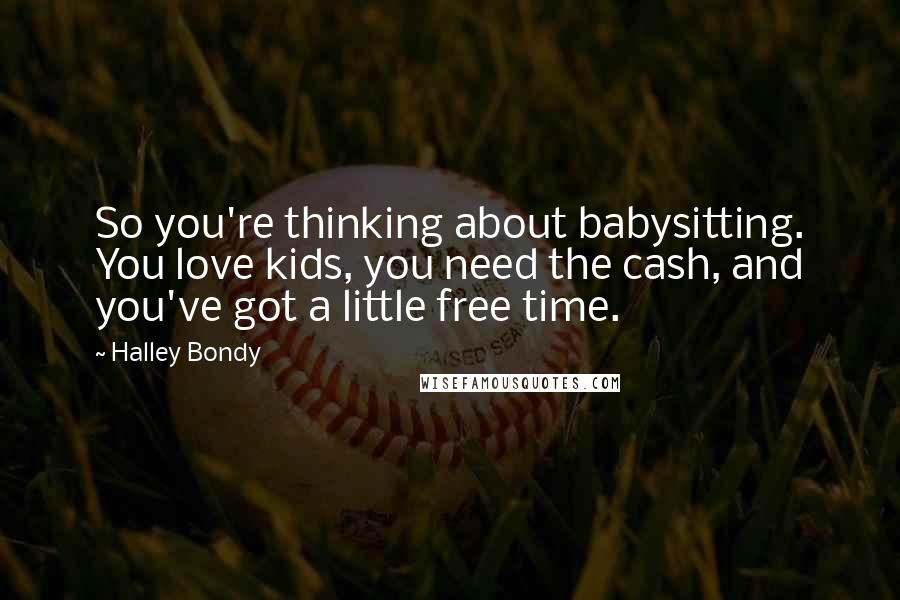 Halley Bondy Quotes: So you're thinking about babysitting. You love kids, you need the cash, and you've got a little free time.