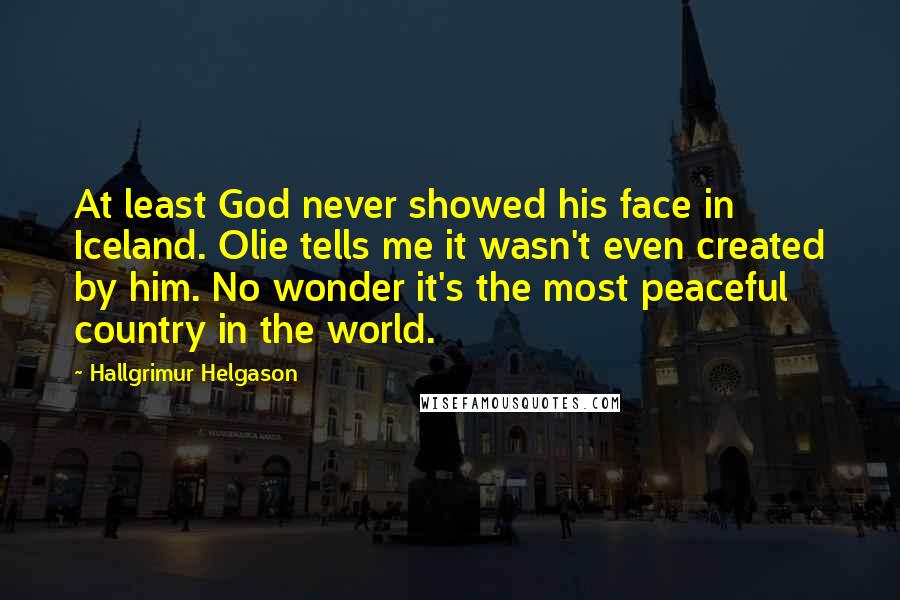 Hallgrimur Helgason Quotes: At least God never showed his face in Iceland. Olie tells me it wasn't even created by him. No wonder it's the most peaceful country in the world.