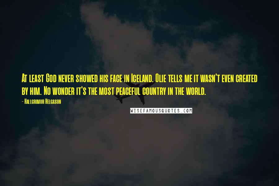 Hallgrimur Helgason Quotes: At least God never showed his face in Iceland. Olie tells me it wasn't even created by him. No wonder it's the most peaceful country in the world.