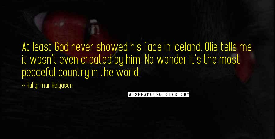 Hallgrimur Helgason Quotes: At least God never showed his face in Iceland. Olie tells me it wasn't even created by him. No wonder it's the most peaceful country in the world.