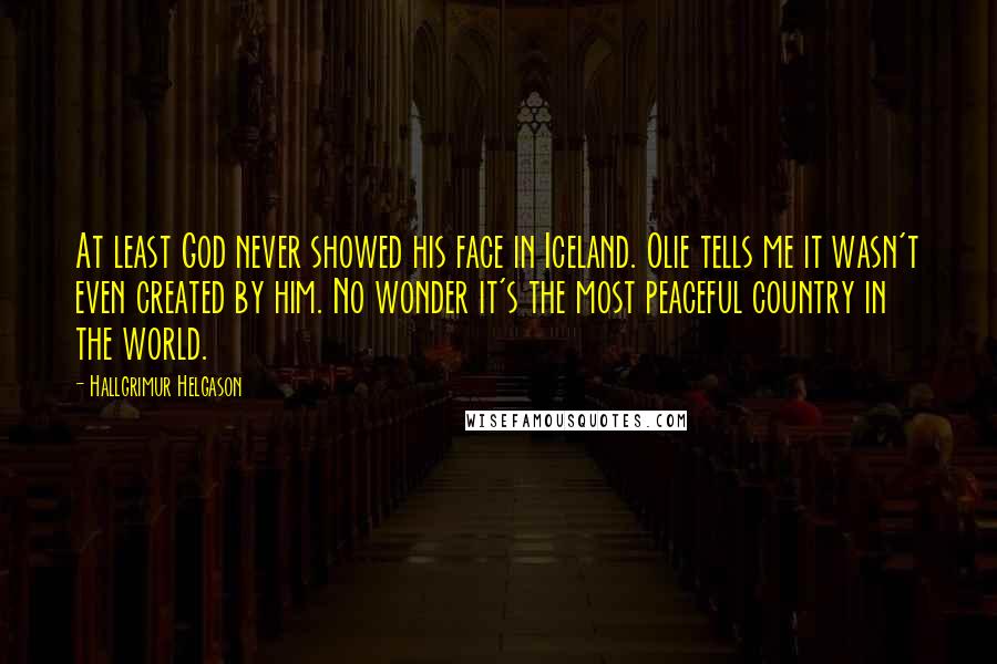 Hallgrimur Helgason Quotes: At least God never showed his face in Iceland. Olie tells me it wasn't even created by him. No wonder it's the most peaceful country in the world.