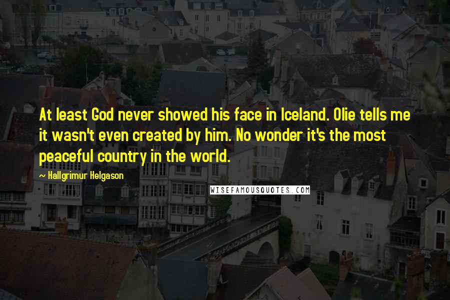 Hallgrimur Helgason Quotes: At least God never showed his face in Iceland. Olie tells me it wasn't even created by him. No wonder it's the most peaceful country in the world.