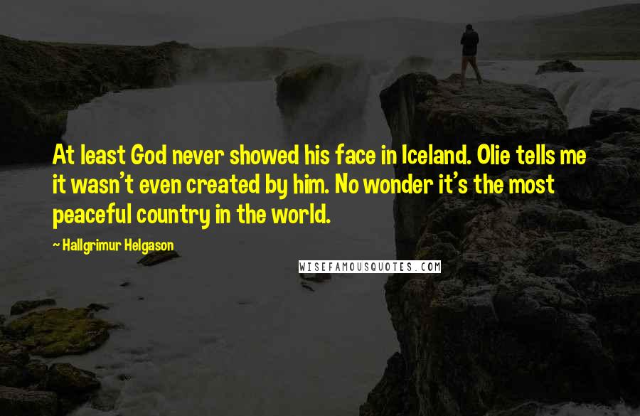 Hallgrimur Helgason Quotes: At least God never showed his face in Iceland. Olie tells me it wasn't even created by him. No wonder it's the most peaceful country in the world.