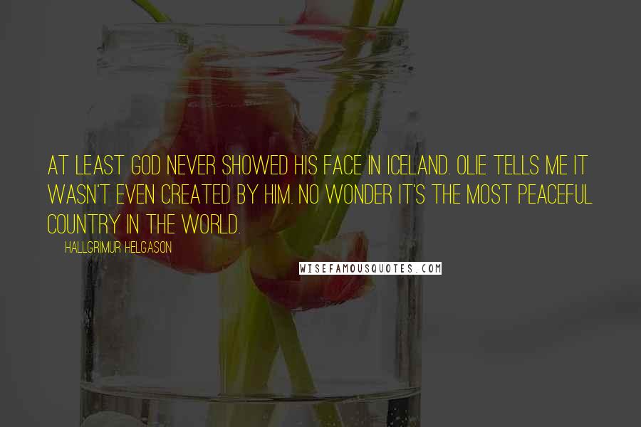 Hallgrimur Helgason Quotes: At least God never showed his face in Iceland. Olie tells me it wasn't even created by him. No wonder it's the most peaceful country in the world.