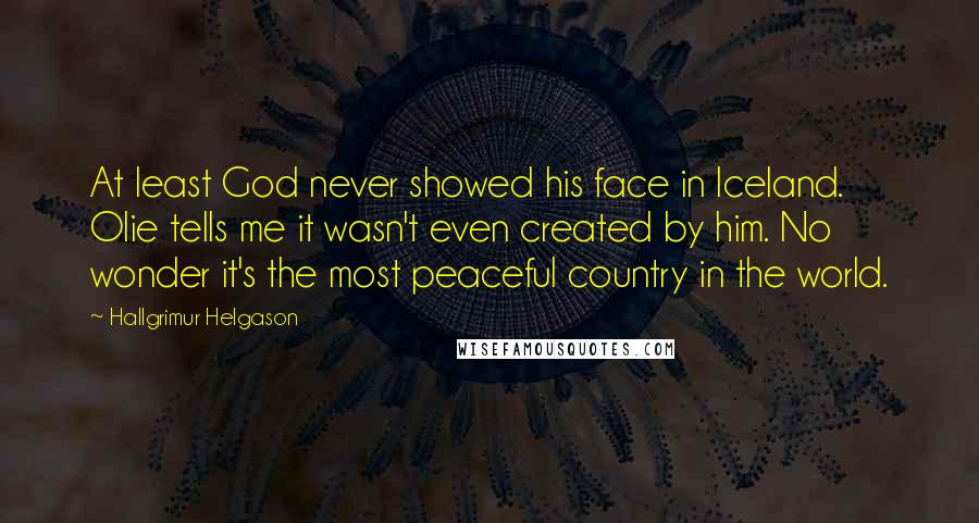 Hallgrimur Helgason Quotes: At least God never showed his face in Iceland. Olie tells me it wasn't even created by him. No wonder it's the most peaceful country in the world.