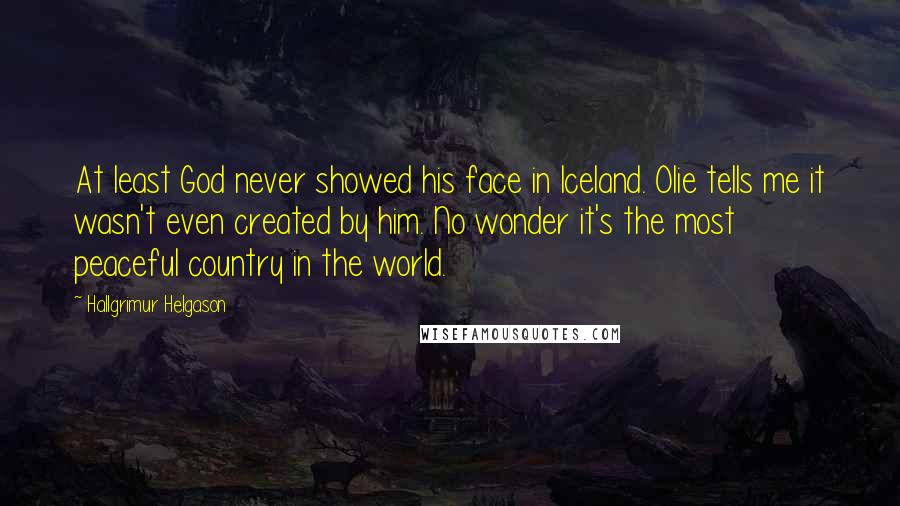 Hallgrimur Helgason Quotes: At least God never showed his face in Iceland. Olie tells me it wasn't even created by him. No wonder it's the most peaceful country in the world.