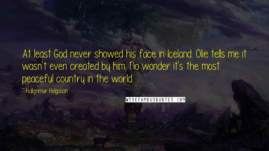 Hallgrimur Helgason Quotes: At least God never showed his face in Iceland. Olie tells me it wasn't even created by him. No wonder it's the most peaceful country in the world.