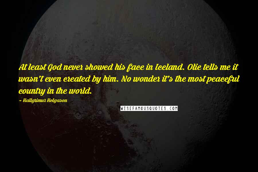 Hallgrimur Helgason Quotes: At least God never showed his face in Iceland. Olie tells me it wasn't even created by him. No wonder it's the most peaceful country in the world.