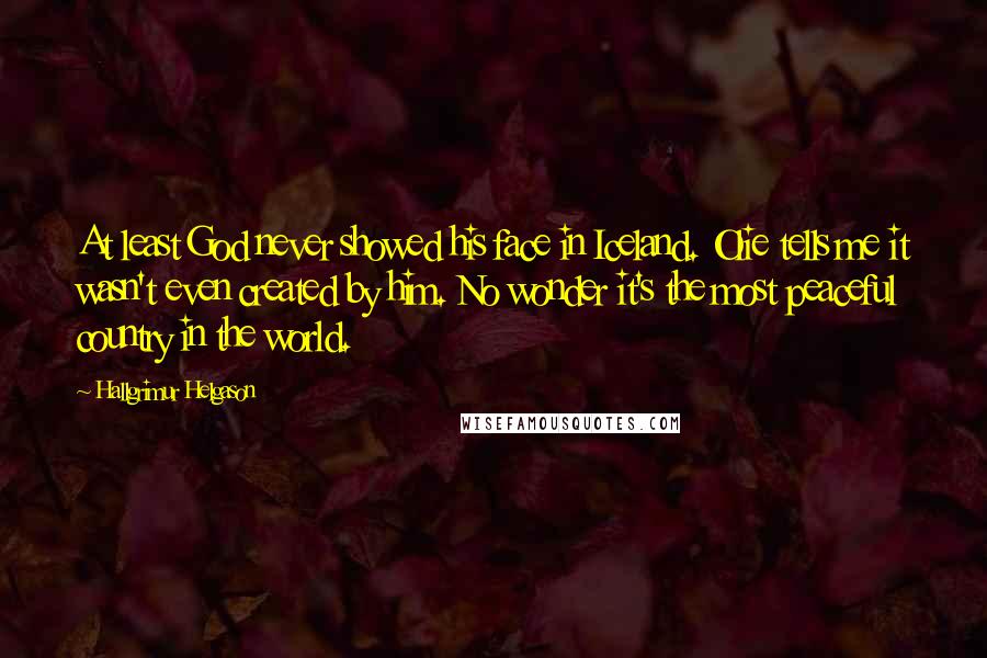 Hallgrimur Helgason Quotes: At least God never showed his face in Iceland. Olie tells me it wasn't even created by him. No wonder it's the most peaceful country in the world.