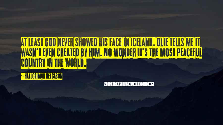 Hallgrimur Helgason Quotes: At least God never showed his face in Iceland. Olie tells me it wasn't even created by him. No wonder it's the most peaceful country in the world.