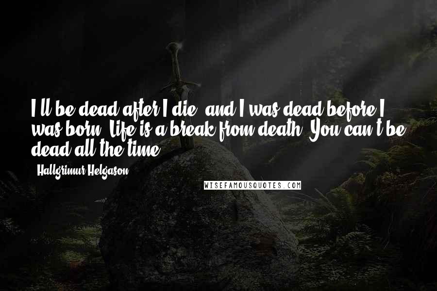 Hallgrimur Helgason Quotes: I'll be dead after I die, and I was dead before I was born. Life is a break from death. You can't be dead all the time.