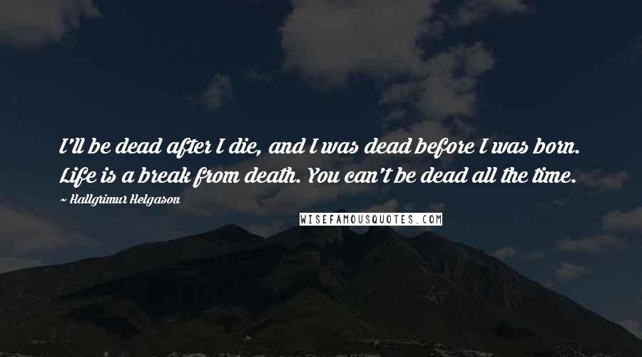 Hallgrimur Helgason Quotes: I'll be dead after I die, and I was dead before I was born. Life is a break from death. You can't be dead all the time.