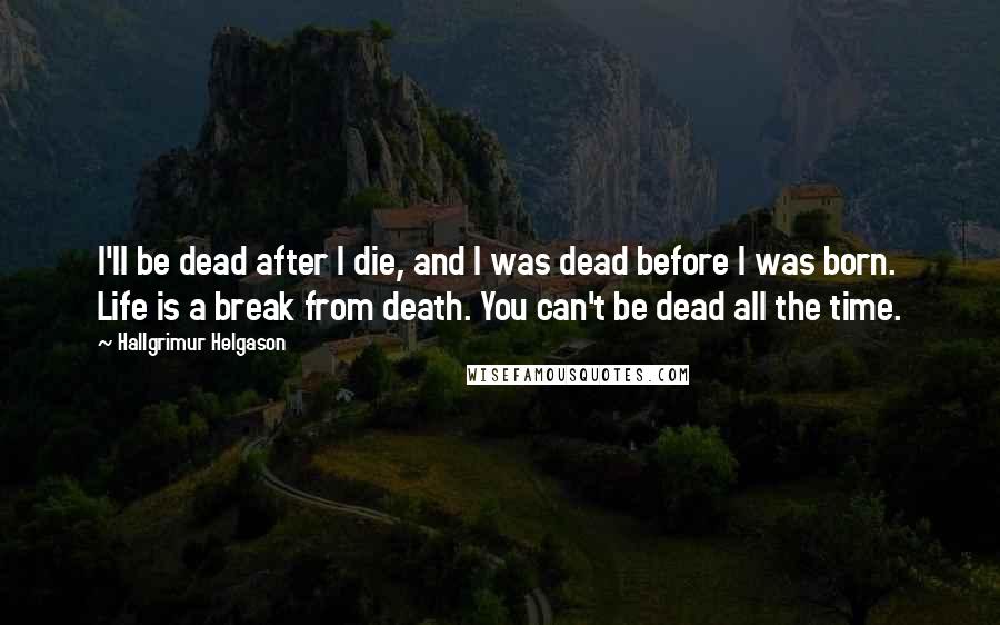 Hallgrimur Helgason Quotes: I'll be dead after I die, and I was dead before I was born. Life is a break from death. You can't be dead all the time.