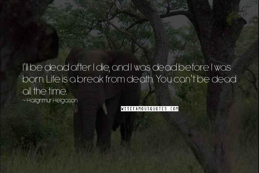 Hallgrimur Helgason Quotes: I'll be dead after I die, and I was dead before I was born. Life is a break from death. You can't be dead all the time.