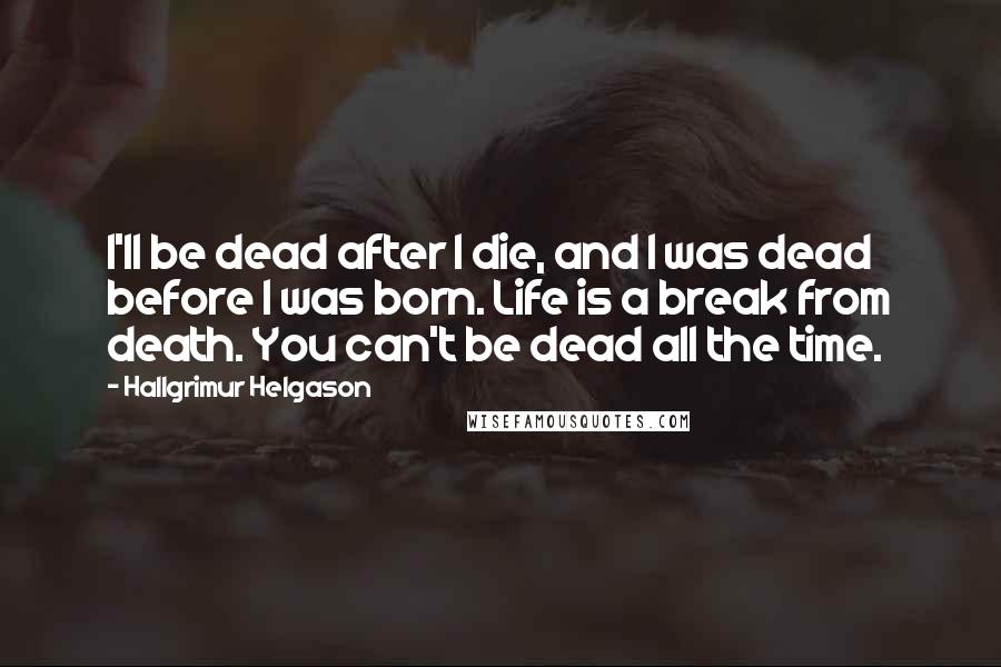 Hallgrimur Helgason Quotes: I'll be dead after I die, and I was dead before I was born. Life is a break from death. You can't be dead all the time.