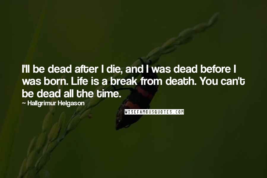 Hallgrimur Helgason Quotes: I'll be dead after I die, and I was dead before I was born. Life is a break from death. You can't be dead all the time.