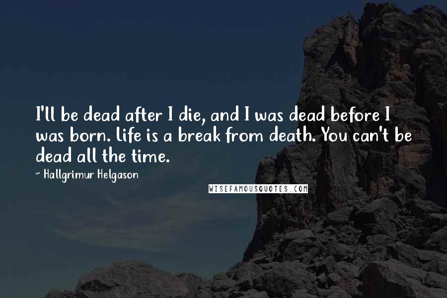 Hallgrimur Helgason Quotes: I'll be dead after I die, and I was dead before I was born. Life is a break from death. You can't be dead all the time.