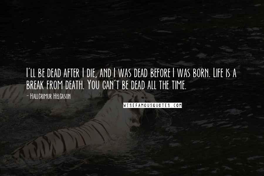 Hallgrimur Helgason Quotes: I'll be dead after I die, and I was dead before I was born. Life is a break from death. You can't be dead all the time.