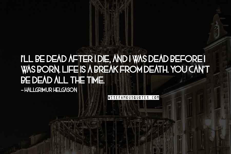 Hallgrimur Helgason Quotes: I'll be dead after I die, and I was dead before I was born. Life is a break from death. You can't be dead all the time.