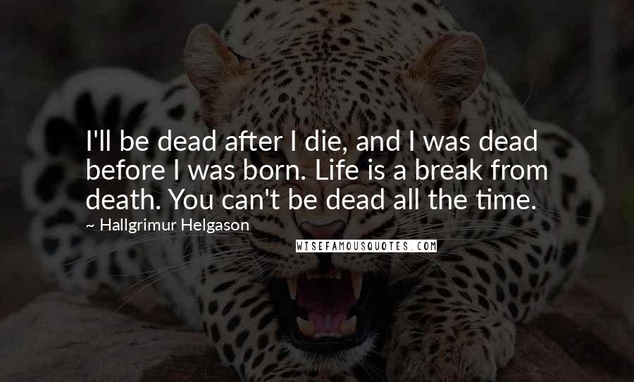 Hallgrimur Helgason Quotes: I'll be dead after I die, and I was dead before I was born. Life is a break from death. You can't be dead all the time.