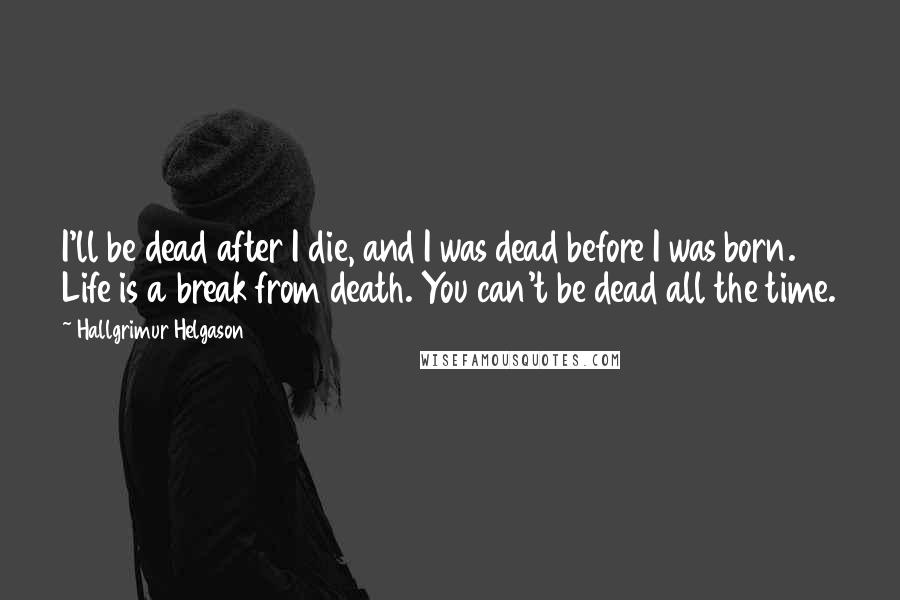 Hallgrimur Helgason Quotes: I'll be dead after I die, and I was dead before I was born. Life is a break from death. You can't be dead all the time.