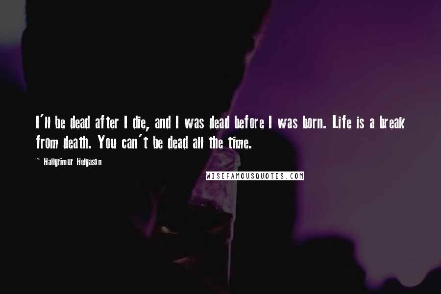 Hallgrimur Helgason Quotes: I'll be dead after I die, and I was dead before I was born. Life is a break from death. You can't be dead all the time.