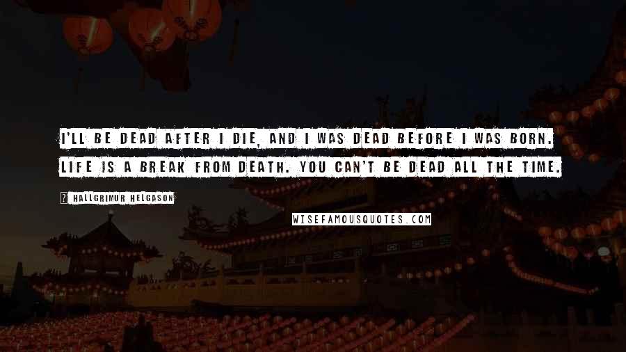 Hallgrimur Helgason Quotes: I'll be dead after I die, and I was dead before I was born. Life is a break from death. You can't be dead all the time.