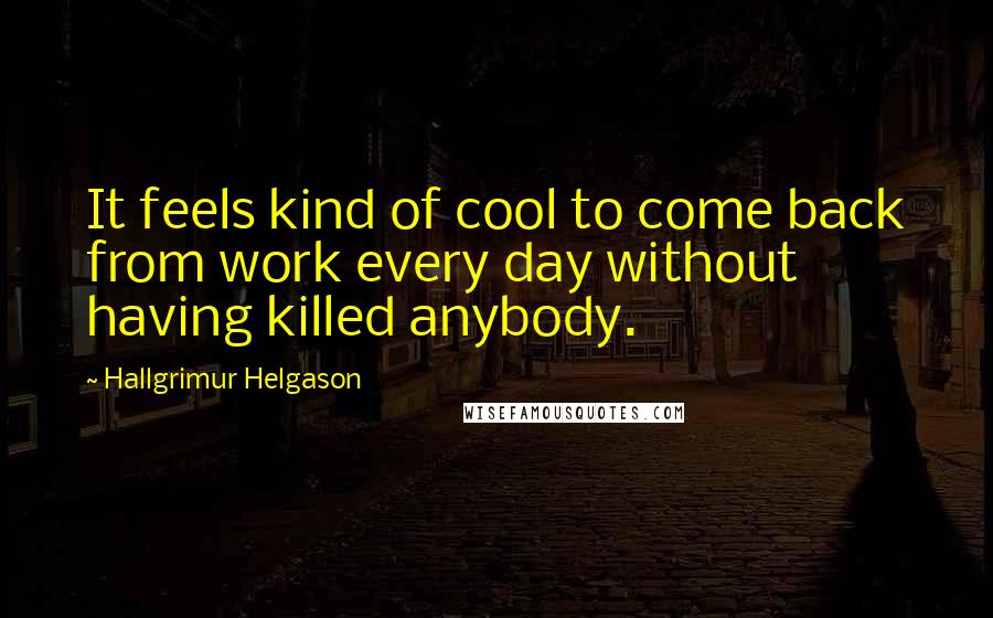 Hallgrimur Helgason Quotes: It feels kind of cool to come back from work every day without having killed anybody.