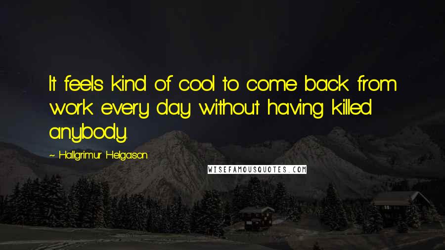 Hallgrimur Helgason Quotes: It feels kind of cool to come back from work every day without having killed anybody.