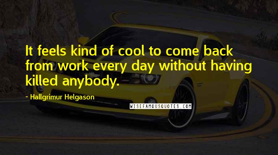 Hallgrimur Helgason Quotes: It feels kind of cool to come back from work every day without having killed anybody.