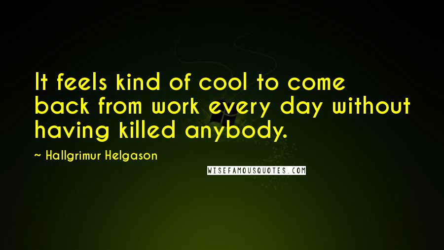 Hallgrimur Helgason Quotes: It feels kind of cool to come back from work every day without having killed anybody.