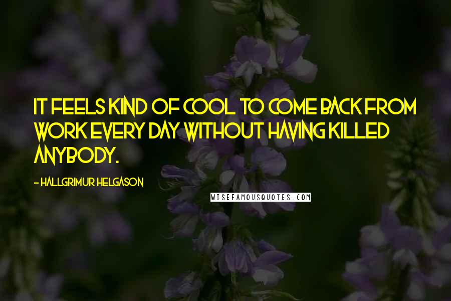 Hallgrimur Helgason Quotes: It feels kind of cool to come back from work every day without having killed anybody.