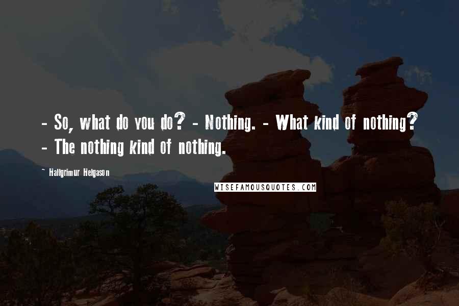 Hallgrimur Helgason Quotes: - So, what do you do? - Nothing. - What kind of nothing? - The nothing kind of nothing.