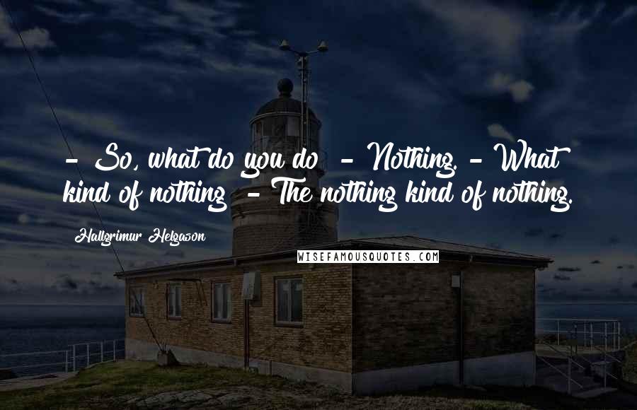 Hallgrimur Helgason Quotes: - So, what do you do? - Nothing. - What kind of nothing? - The nothing kind of nothing.