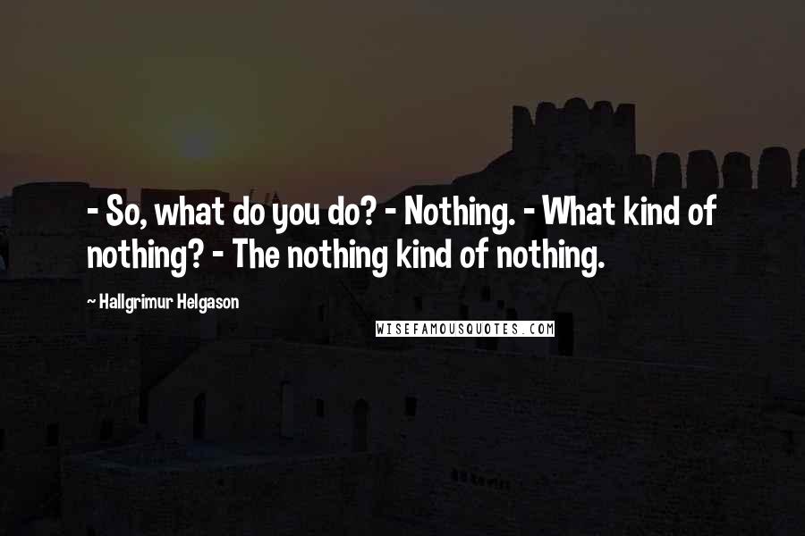Hallgrimur Helgason Quotes: - So, what do you do? - Nothing. - What kind of nothing? - The nothing kind of nothing.