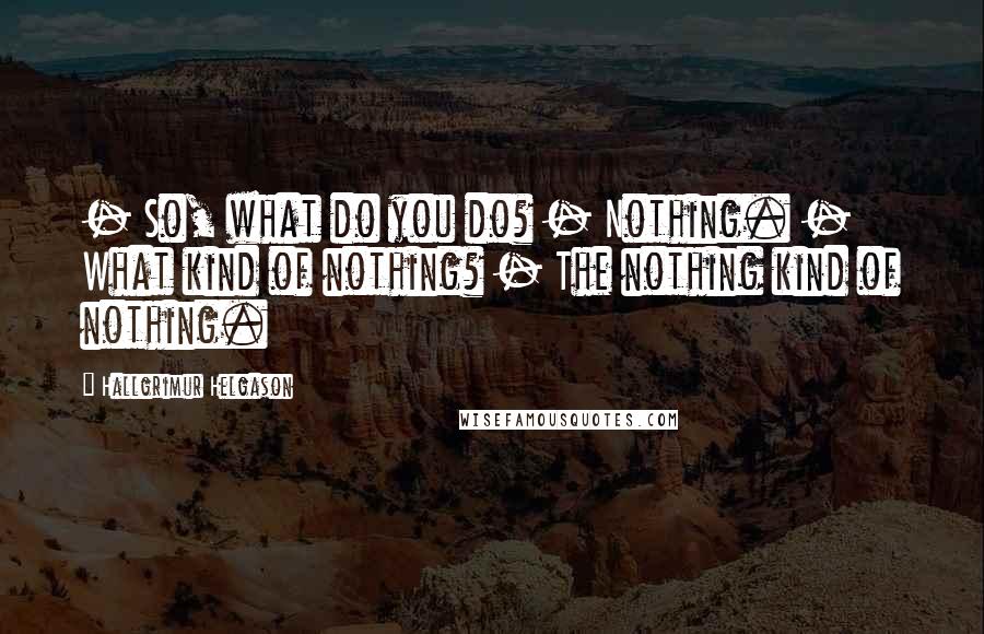 Hallgrimur Helgason Quotes: - So, what do you do? - Nothing. - What kind of nothing? - The nothing kind of nothing.