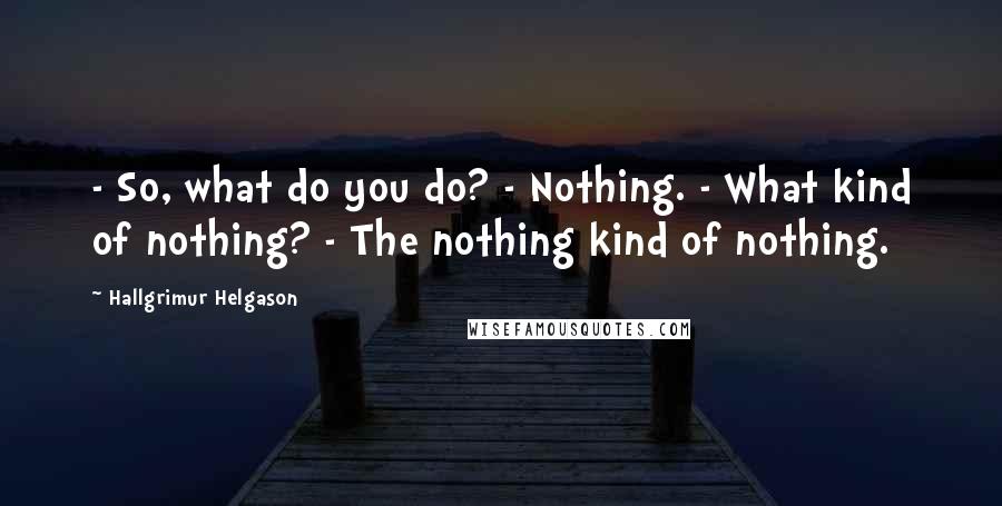 Hallgrimur Helgason Quotes: - So, what do you do? - Nothing. - What kind of nothing? - The nothing kind of nothing.