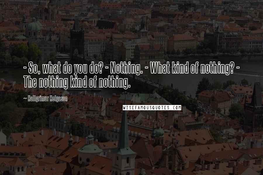 Hallgrimur Helgason Quotes: - So, what do you do? - Nothing. - What kind of nothing? - The nothing kind of nothing.