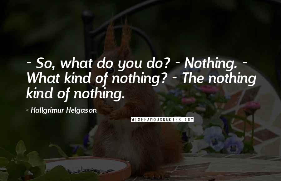 Hallgrimur Helgason Quotes: - So, what do you do? - Nothing. - What kind of nothing? - The nothing kind of nothing.